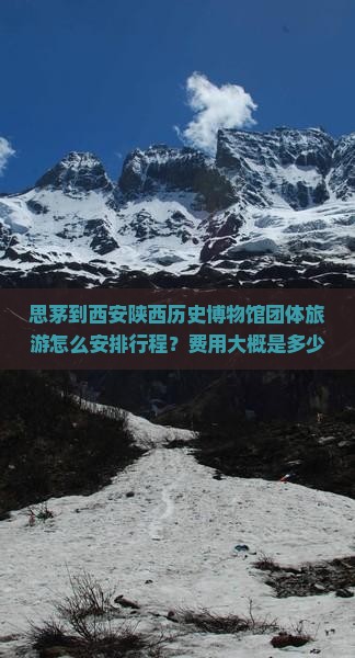 思茅到西安陕西历史博物馆团体旅游怎么安排行程？费用大概是多少？需要提前预订吗？