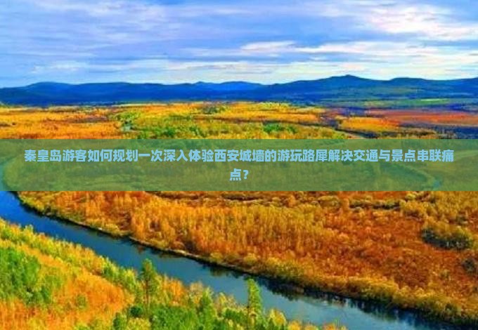 秦皇岛游客如何规划一次深入体验西安城墙的游玩路犀解决交通与景点串联痛点？