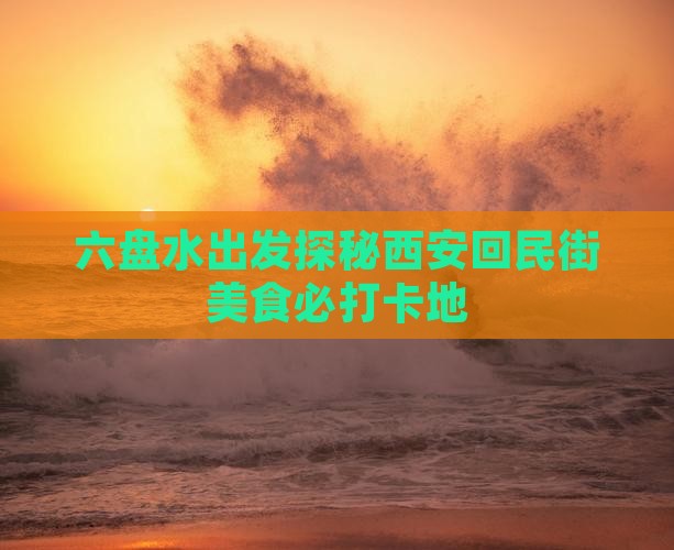 六盘水出发探秘西安回民街美食必打卡地