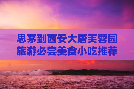 思茅到西安大唐芙蓉园旅游必尝美食小吃推荐
