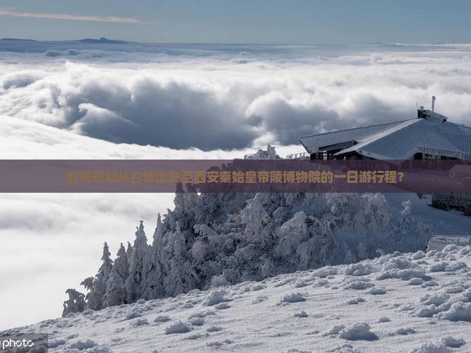 如何规划从白城出发至西安秦始皇帝陵博物院的一日游行程？