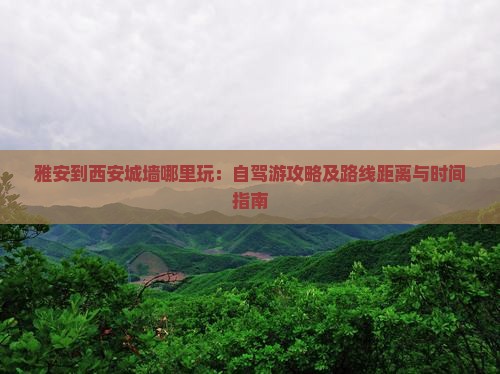 雅安到西安城墙哪里玩：自驾游攻略及路线距离与时间指南