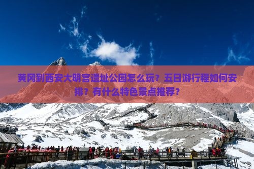 黄冈到西安大明宫遗址公园怎么玩？五日游行程如何安排？有什么特色景点推荐？