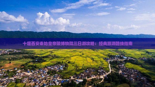 十堰西安秦始皇帝陵博物院三日游攻略：经典旅游路线指南
