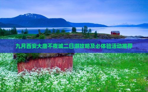 九月西安大唐不夜城二日游攻略及必体验活动推荐