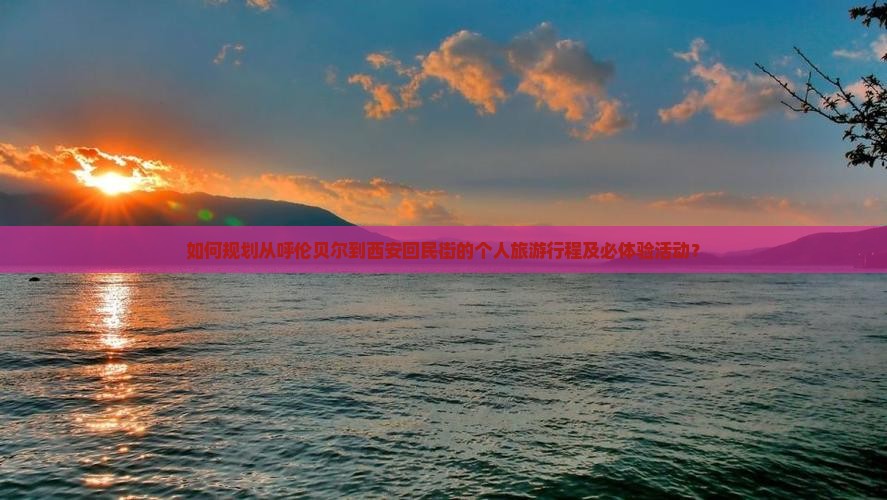 如何规划从呼伦贝尔到西安回民街的个人旅游行程及必体验活动？