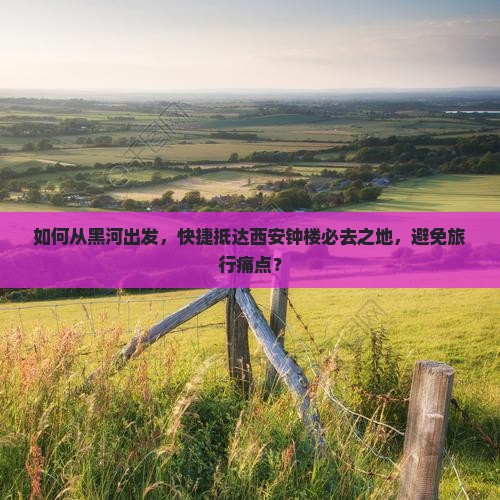 如何从黑河出发，快捷抵达西安钟楼必去之地，避免旅行痛点？