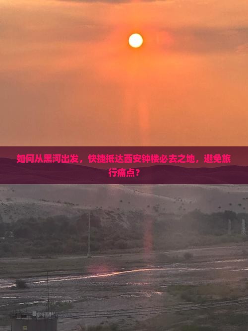 如何从黑河出发，快捷抵达西安钟楼必去之地，避免旅行痛点？