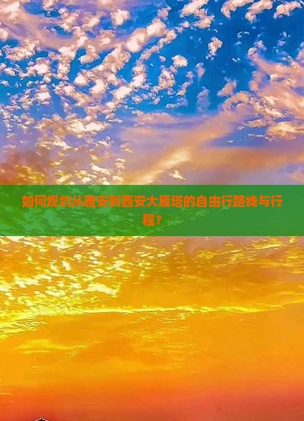 如何规划从雅安到西安大雁塔的自由行路线与行程？