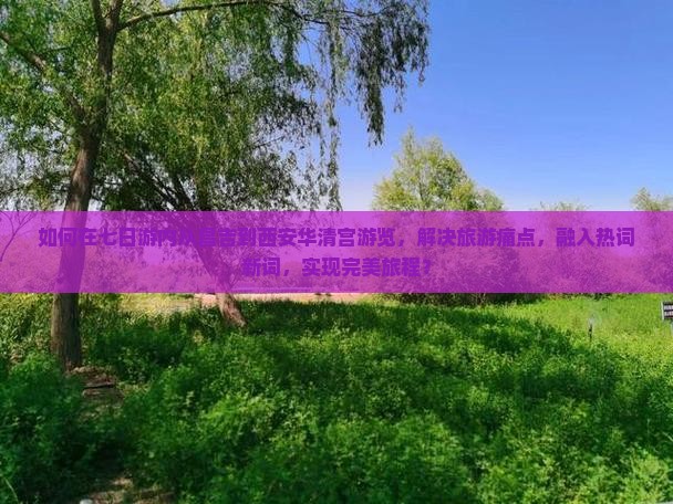 如何在七日游内从昌吉到西安华清宫游览，解决旅游痛点，融入热词新词，实现完美旅程？