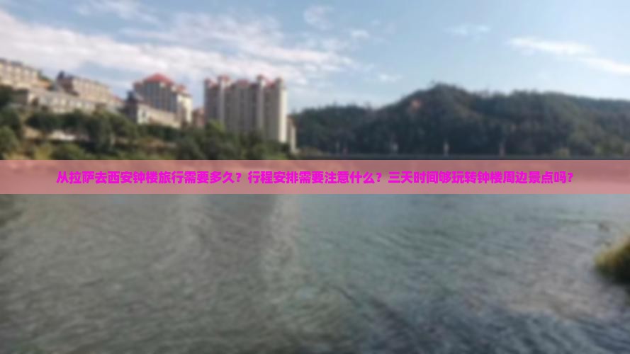 从拉萨去西安钟楼旅行需要多久？行程安排需要注意什么？三天时间够玩转钟楼周边景点吗？