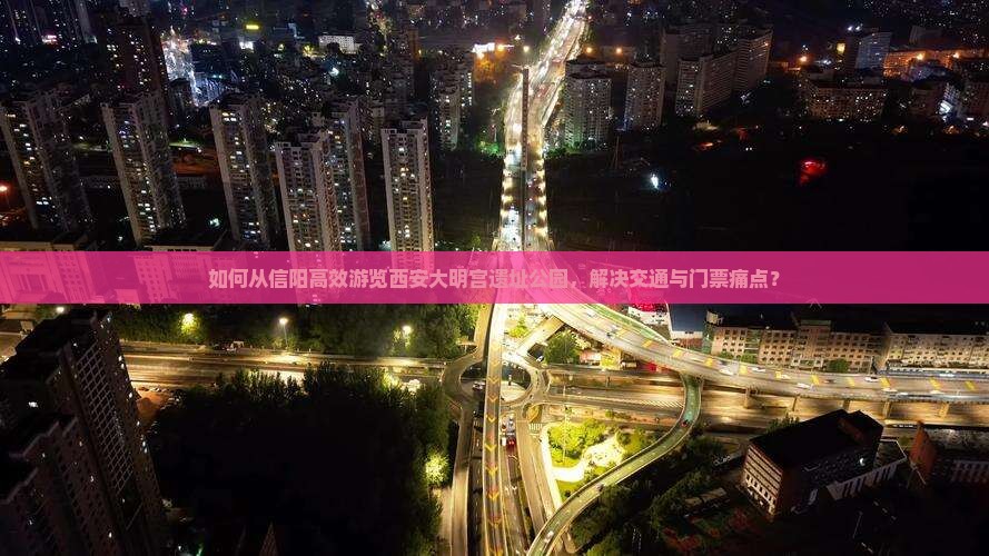 如何从信阳高效游览西安大明宫遗址公园，解决交通与门票痛点？
