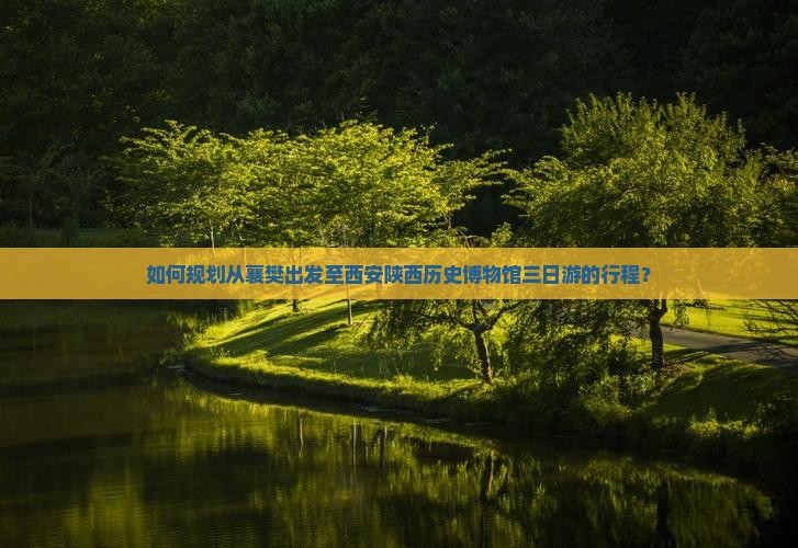 如何规划从襄樊出发至西安陕西历史博物馆三日游的行程？