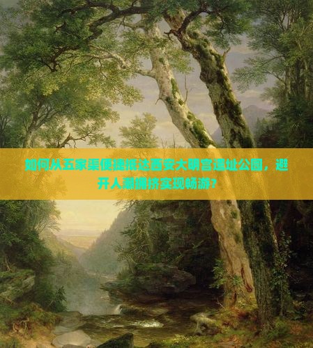 如何从五家渠便捷抵达西安大明宫遗址公园，避开人潮拥挤实现畅游？