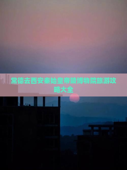 常德去西安秦始皇帝陵博物院旅游攻略大全