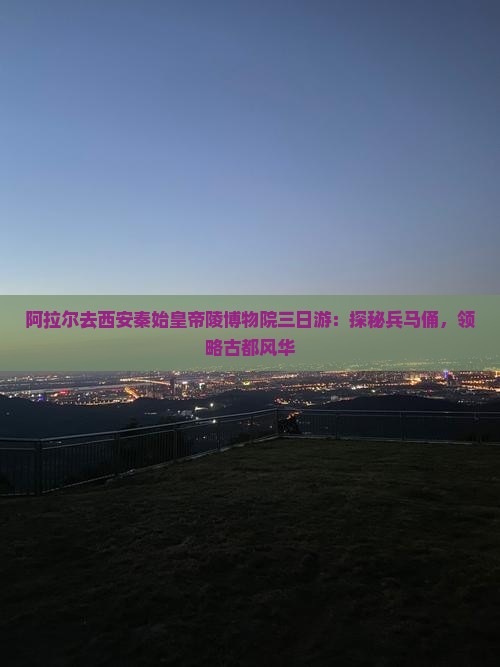 阿拉尔去西安秦始皇帝陵博物院三日游：探秘兵马俑，领略古都风华