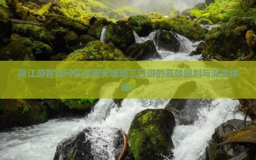 丽江游客如何实现西安城墙三日游的高效规划与深度体验？