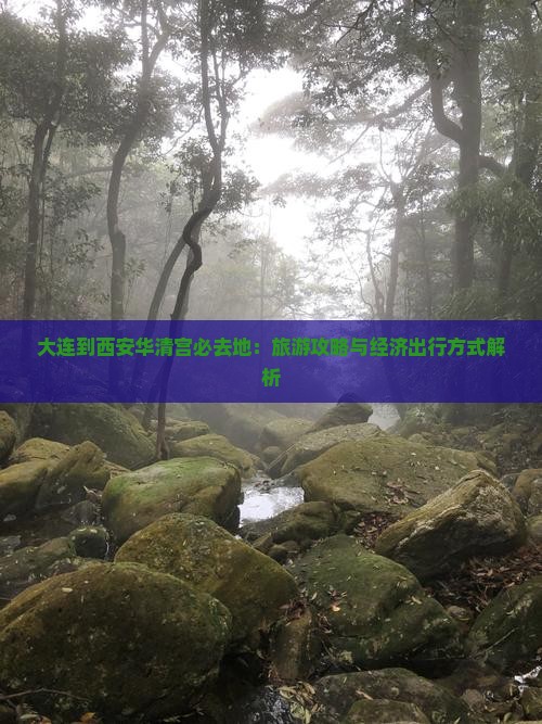 大连到西安华清宫必去地：旅游攻略与经济出行方式解析