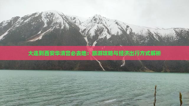 大连到西安华清宫必去地：旅游攻略与经济出行方式解析