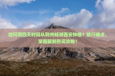 如何用四天时间从荆州畅游西安钟楼？旅行痛点，掌握最新热词攻略！