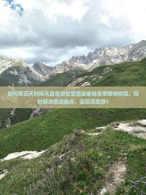 如何用五天时间从昌吉游览至西安秦始皇帝陵博物院，同时解决旅途痛点，实现深度游？