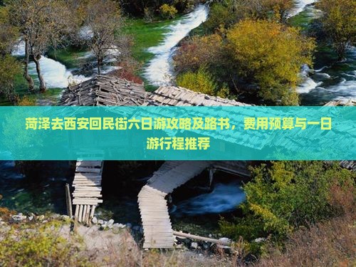 菏泽去西安回民街六日游攻略及路书，费用预算与一日游行程推荐