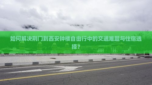 如何解决荆门到西安钟楼自由行中的交通难题与住宿选择？