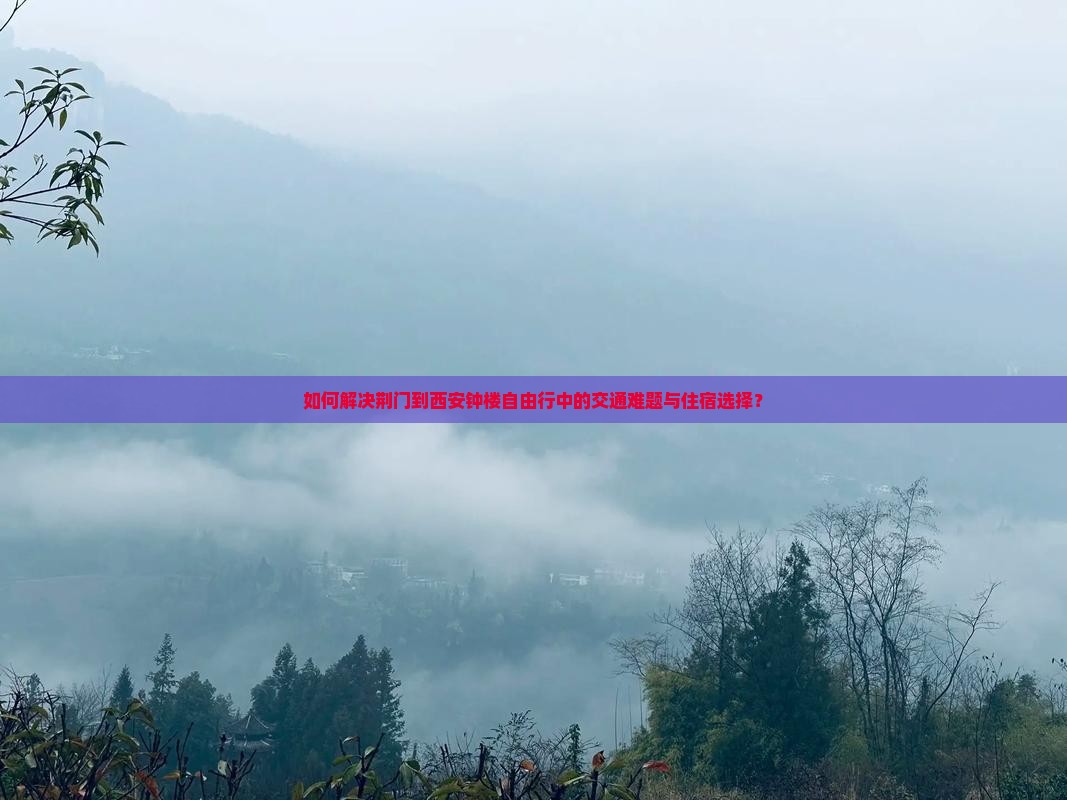 如何解决荆门到西安钟楼自由行中的交通难题与住宿选择？