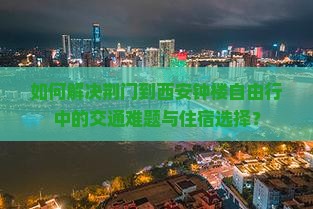 如何解决荆门到西安钟楼自由行中的交通难题与住宿选择？