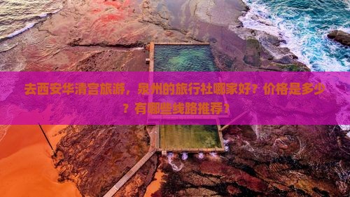 去西安华清宫旅游，泉州的旅行社哪家好？价格是多少？有哪些线路推荐？