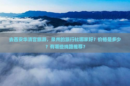 去西安华清宫旅游，泉州的旅行社哪家好？价格是多少？有哪些线路推荐？