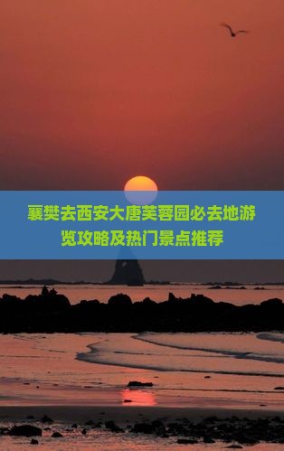 襄樊去西安大唐芙蓉园必去地游览攻略及热门景点推荐