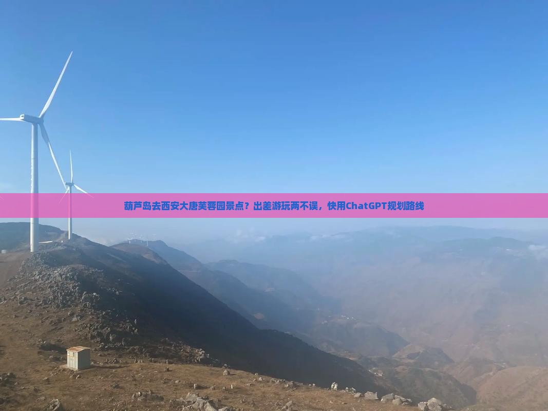 葫芦岛去西安大唐芙蓉园景点？出差游玩两不误，快用ChatGPT规划路线