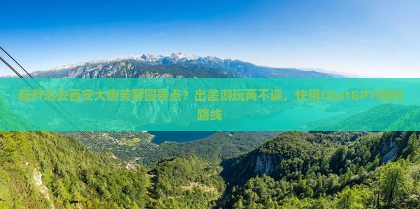 葫芦岛去西安大唐芙蓉园景点？出差游玩两不误，快用ChatGPT规划路线