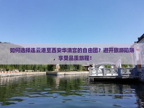 如何选择连云港至西安华清宫的自由团？避开旅游陷阱，享受品质旅程！