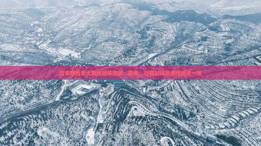 吉安到西安大雁塔团体旅游：路线、行程时间及途径地点一览