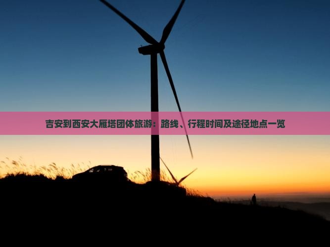 吉安到西安大雁塔团体旅游：路线、行程时间及途径地点一览