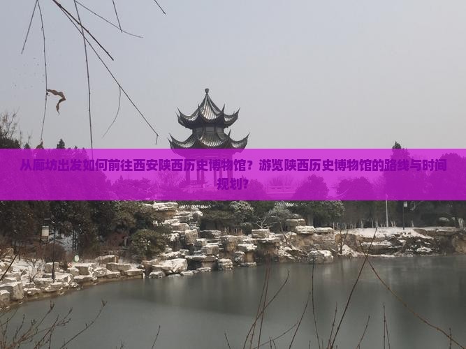 从廊坊出发如何前往西安陕西历史博物馆？游览陕西历史博物馆的路线与时间规划？