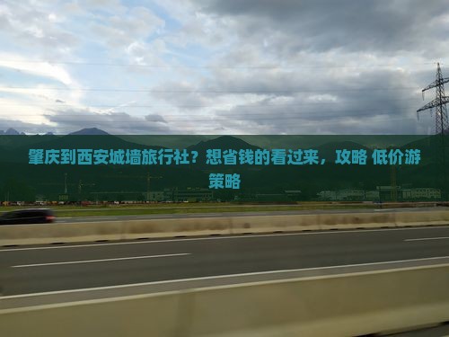 肇庆到西安城墙旅行社？想省钱的看过来，攻略+低价游策略