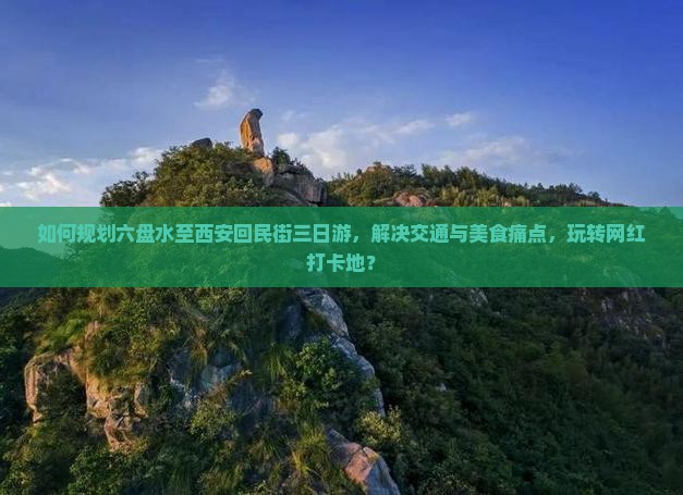 如何规划六盘水至西安回民街三日游，解决交通与美食痛点，玩转网红打卡地？