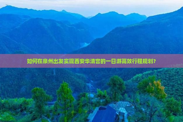 如何在泉州出发实现西安华清宫的一日游高效行程规划? 如何在泉州出发实现西安华清宫的一日游高效行程规划?