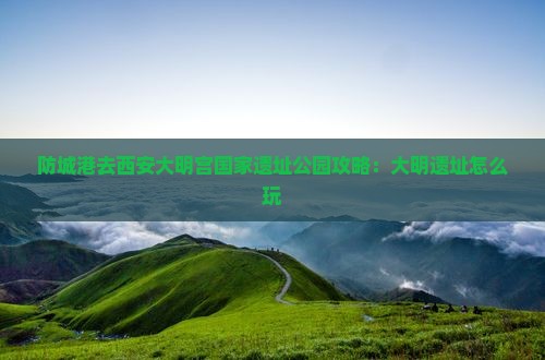 防城港去西安大明宫国家遗址公园哪里玩