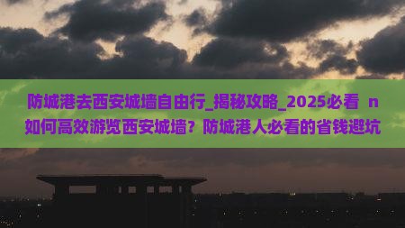 防城港去西安城墙自由行 防城港去西安城墙自由行