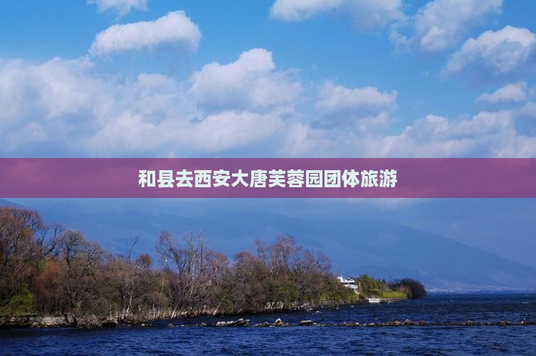和县去西安大唐芙蓉园团体旅游