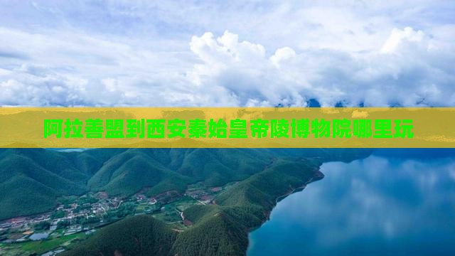 阿拉善盟到西安秦始皇帝陵博物院哪里玩