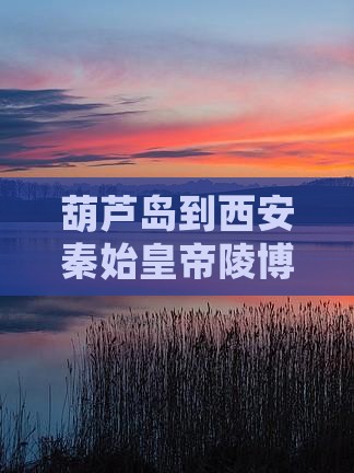 葫芦岛到西安秦始皇帝陵博物院团体旅游