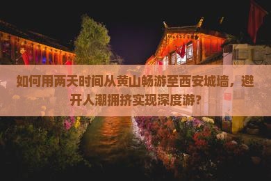 如何用两天时间从黄山畅游至西安城墙，避开人潮拥挤实现深度游？