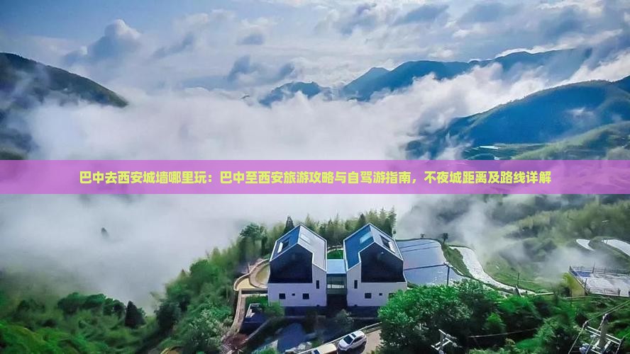 巴中去西安城墙哪里玩：巴中至西安旅游攻略与自驾游指南，不夜城距离及路线详解