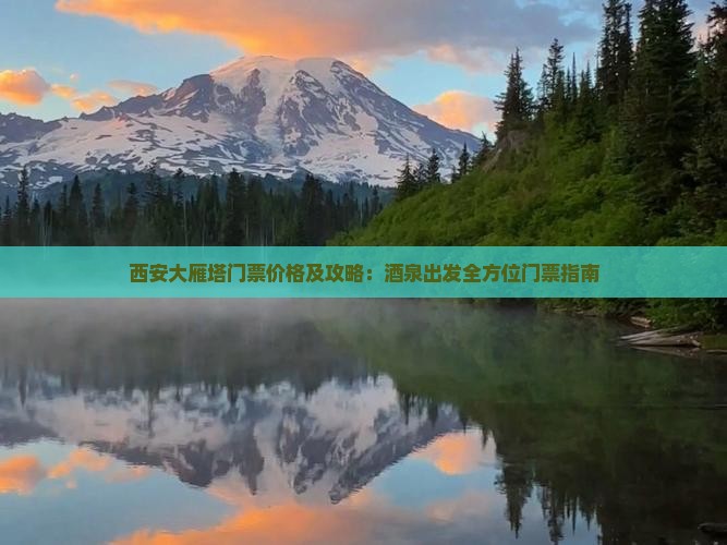 西安大雁塔门票价格及攻略：酒泉出发全方位门票指南