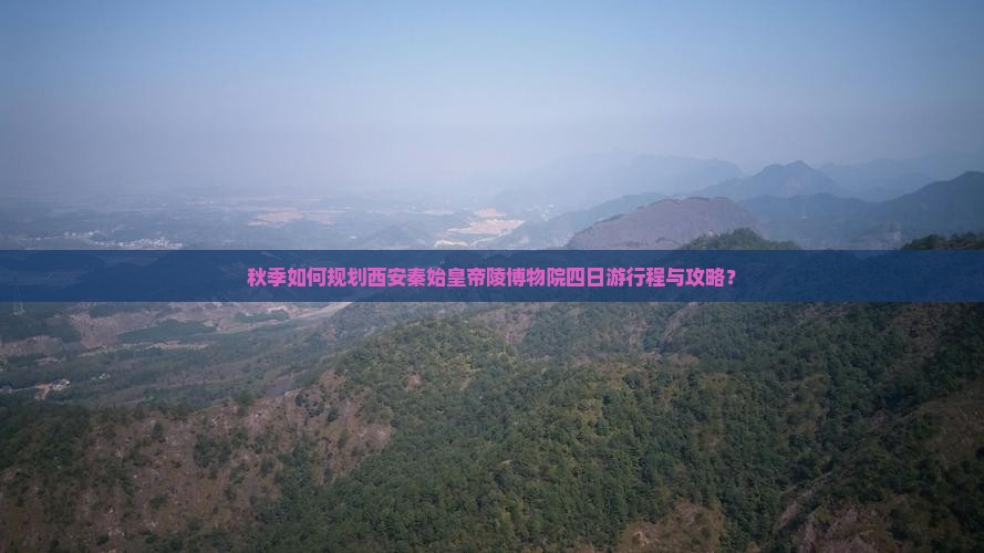 秋季如何规划西安秦始皇帝陵博物院四日游行程与攻略？